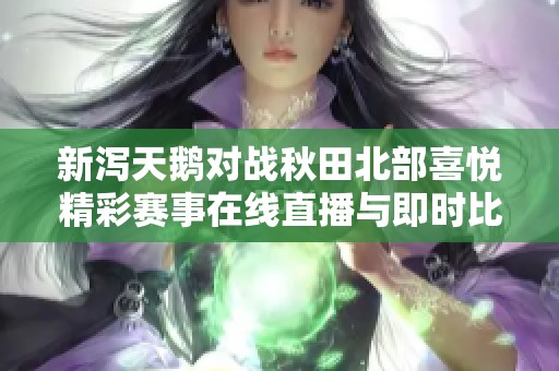 新泻天鹅对战秋田北部喜悦精彩赛事在线直播与即时比分更新