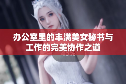 办公室里的丰满美女秘书与工作的完美协作之道