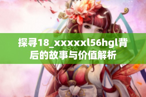 探寻18_xxxxxl56hgl背后的故事与价值解析
