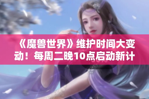 《魔兽世界》维护时间大变动！每周二晚10点启动新计划
