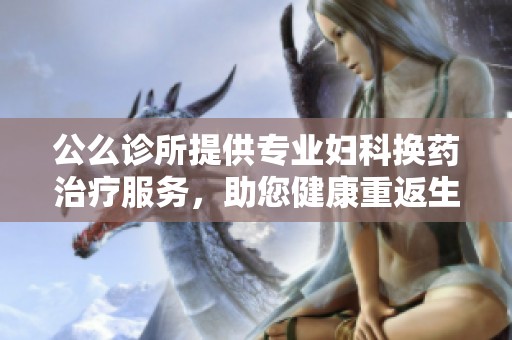 公么诊所提供专业妇科换药治疗服务，助您健康重返生活