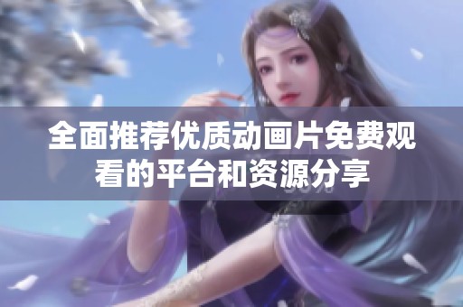 全面推荐优质动画片免费观看的平台和资源分享