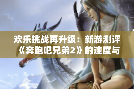 欢乐挑战再升级：新游测评《奔跑吧兄弟2》的速度与激情解析