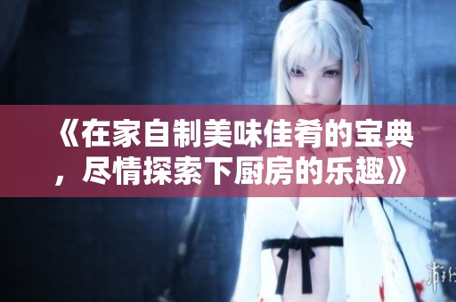 《在家自制美味佳肴的宝典，尽情探索下厨房的乐趣》