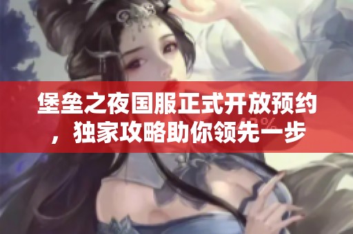 堡垒之夜国服正式开放预约，独家攻略助你领先一步