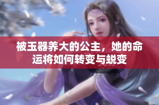 被玉器养大的公主，她的命运将如何转变与蜕变