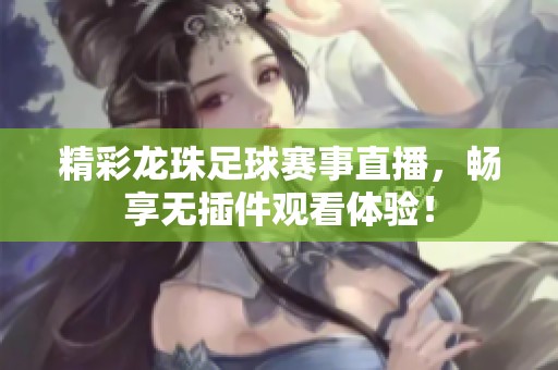 精彩龙珠足球赛事直播，畅享无插件观看体验！