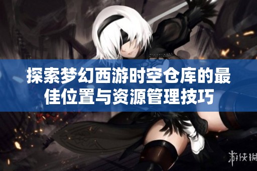 探索梦幻西游时空仓库的最佳位置与资源管理技巧
