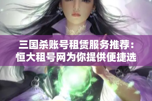 三国杀账号租赁服务推荐：恒大租号网为你提供便捷选择
