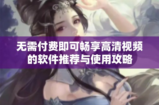 无需付费即可畅享高清视频的软件推荐与使用攻略