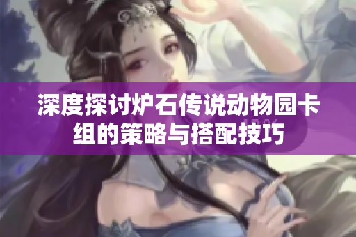 深度探讨炉石传说动物园卡组的策略与搭配技巧