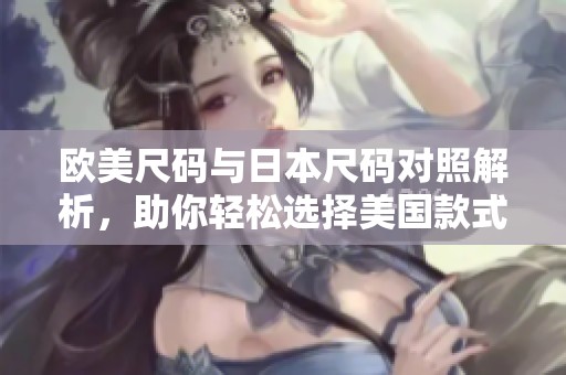 欧美尺码与日本尺码对照解析，助你轻松选择美国款式