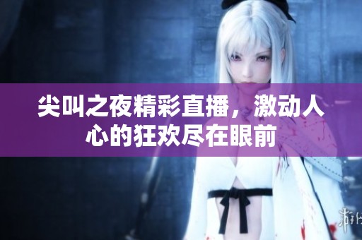 尖叫之夜精彩直播，激动人心的狂欢尽在眼前