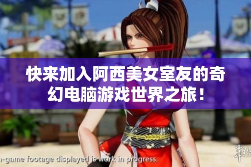 快来加入阿西美女室友的奇幻电脑游戏世界之旅！