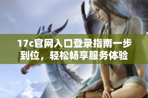 17c官网入口登录指南一步到位，轻松畅享服务体验