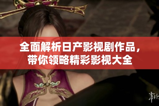 全面解析日产影视剧作品，带你领略精彩影视大全