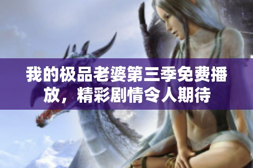 我的极品老婆第三季免费播放，精彩剧情令人期待
