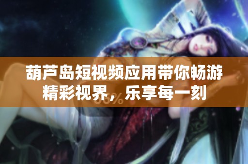 葫芦岛短视频应用带你畅游精彩视界，乐享每一刻