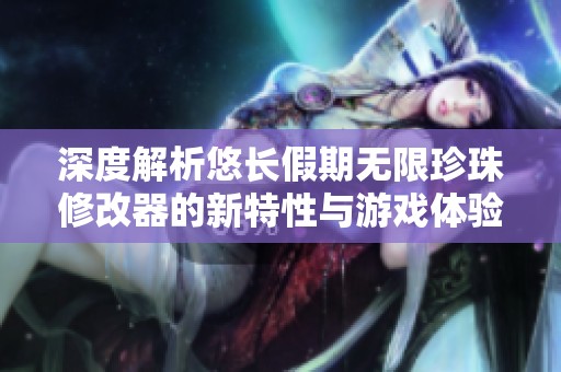 深度解析悠长假期无限珍珠修改器的新特性与游戏体验