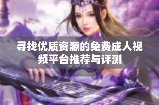 寻找优质资源的免费成人视频平台推荐与评测