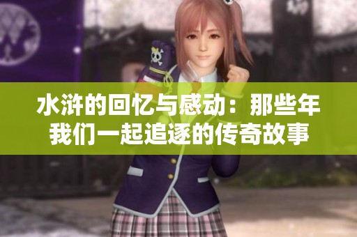 水浒的回忆与感动：那些年我们一起追逐的传奇故事