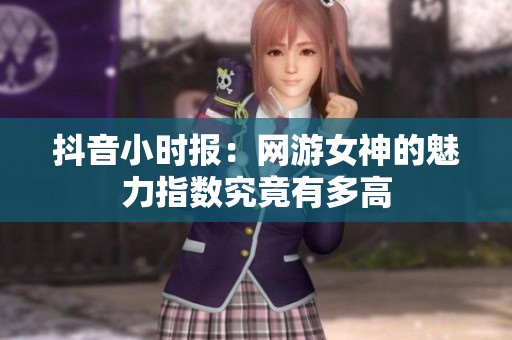 抖音小时报：网游女神的魅力指数究竟有多高