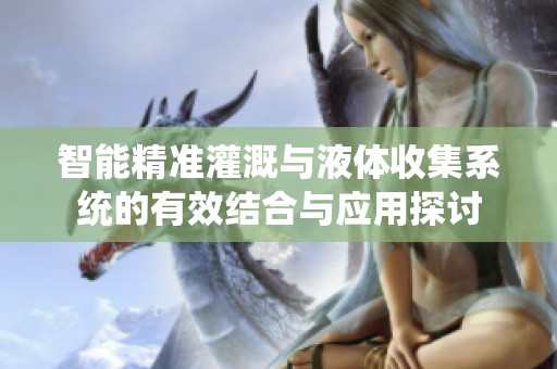 智能精准灌溉与液体收集系统的有效结合与应用探讨
