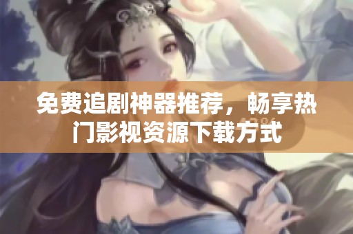 免费追剧神器推荐，畅享热门影视资源下载方式