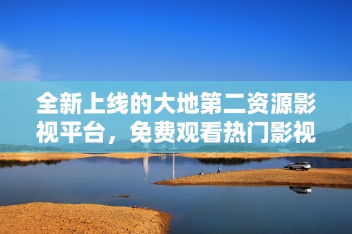 全新上线的大地第二资源影视平台，免费观看热门影视作品