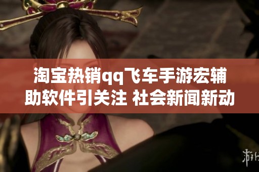 淘宝热销qq飞车手游宏辅助软件引关注 社会新闻新动态