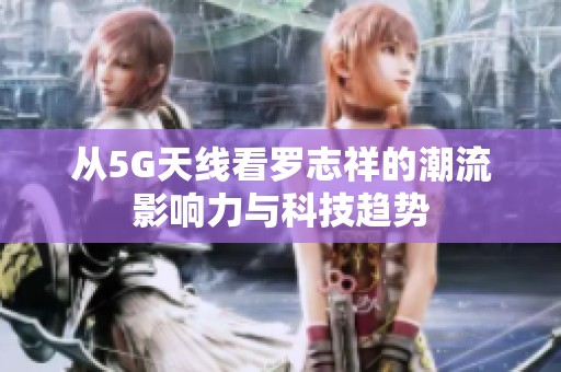 从5G天线看罗志祥的潮流影响力与科技趋势