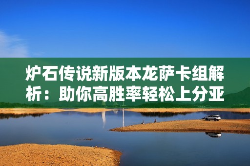 炉石传说新版本龙萨卡组解析:助你高胜率轻松上分亚服 炉石传说新版本龙萨卡组解析:助你高胜率轻松上分亚服