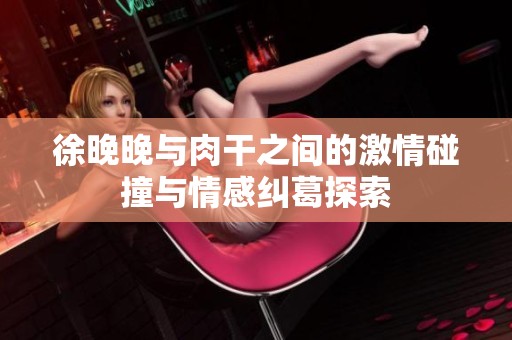 徐晚晚与肉干之间的激情碰撞与情感纠葛探索