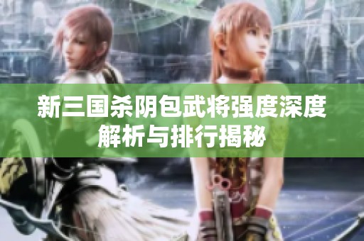 新三国杀阴包武将强度深度解析与排行揭秘