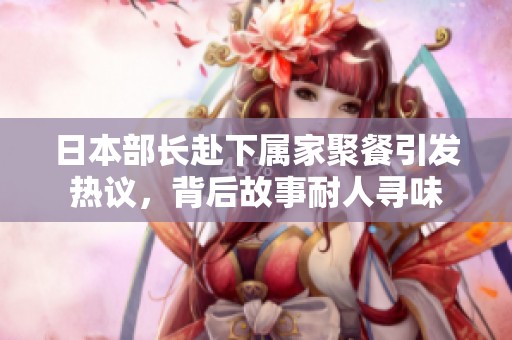 日本部长赴下属家聚餐引发热议，背后故事耐人寻味