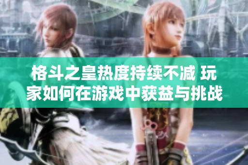 格斗之皇热度持续不减 玩家如何在游戏中获益与挑战