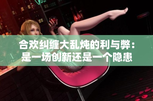 合欢纠缠大乱炖的利与弊：是一场创新还是一个隐患