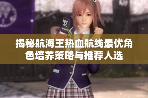 揭秘航海王热血航线最优角色培养策略与推荐人选