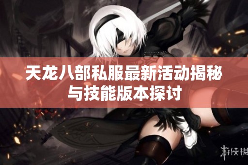 天龙八部私服最新活动揭秘与技能版本探讨