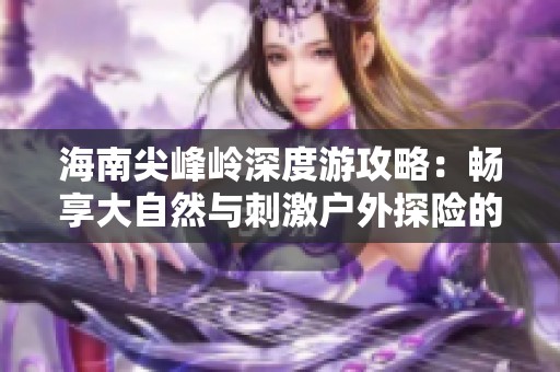 海南尖峰岭深度游攻略：畅享大自然与刺激户外探险的完美结合