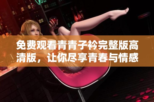 免费观看青青子衿完整版高清版，让你尽享青春与情感的故事