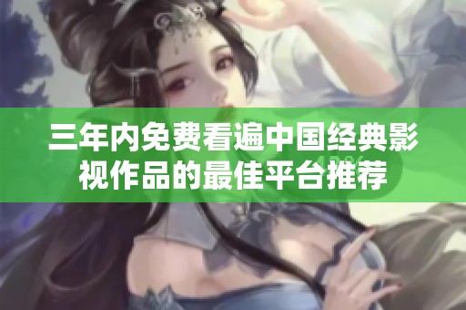 三年内免费看遍中国经典影视作品的最佳平台推荐