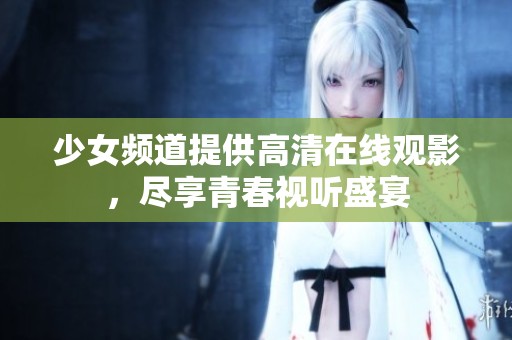 少女频道提供高清在线观影，尽享青春视听盛宴