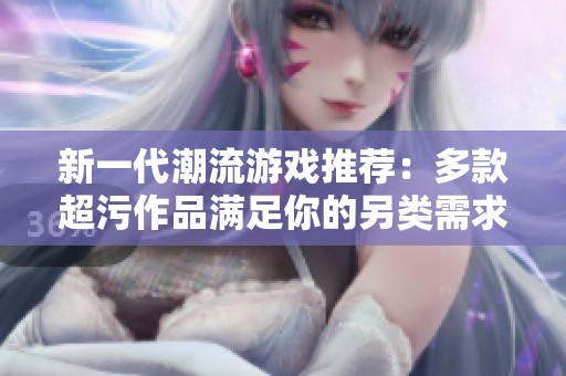 新一代潮流游戏推荐：多款超污作品满足你的另类需求