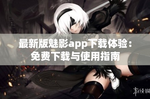 最新版魅影app下载体验：免费下载与使用指南