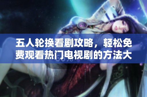 五人轮换看剧攻略，轻松免费观看热门电视剧的方法大揭秘