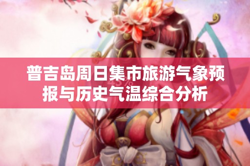 普吉岛周日集市旅游气象预报与历史气温综合分析
