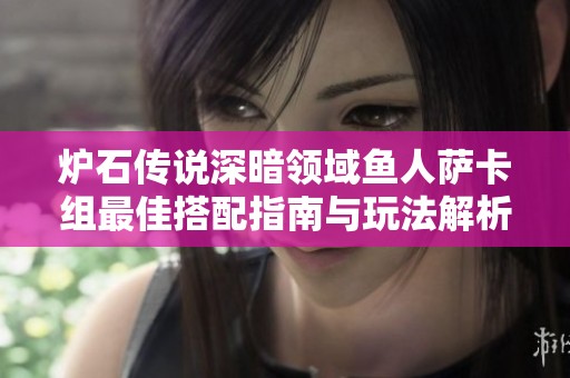 炉石传说深暗领域鱼人萨卡组最佳搭配指南与玩法解析