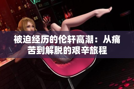 被迫经历的伦轩高潮：从痛苦到解脱的艰辛旅程