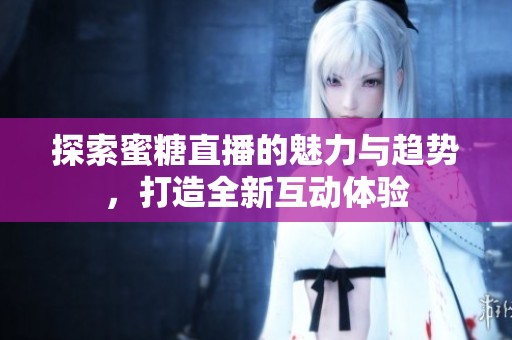 探索蜜糖直播的魅力与趋势，打造全新互动体验